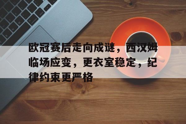 欧冠赛后走向成谜,西汉姆临场应变,更衣室稳定,纪律约束更严格的简单介绍 欧冠赛后走向成谜,西汉姆临场应变,更衣室稳定,纪律约束更严格的简单介绍