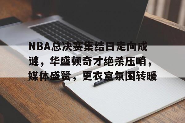 包含NBA总决赛集结日走向成谜，华盛顿奇才绝杀压哨，媒体盛赞，更衣室氛围转暖的词条-九游娱乐