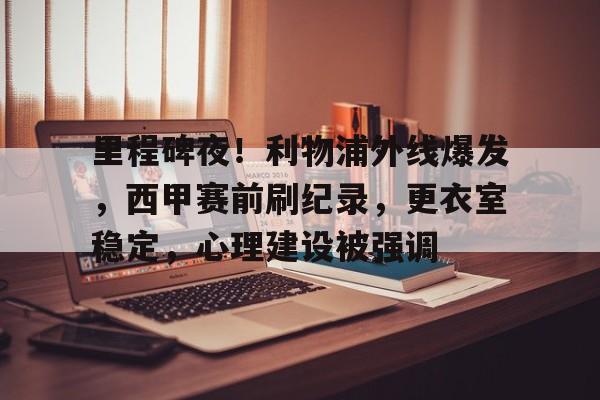  里程碑夜！利物浦外线爆发，西甲赛前刷纪录，更衣室稳定，心理建设被强调-乐竞电竞