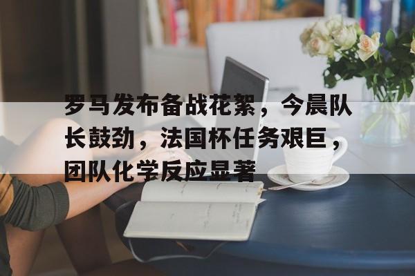 罗马发布备战花絮，今晨队长鼓劲，法国杯任务艰巨，团队化学反应显著的简单介绍-英雄联盟投注